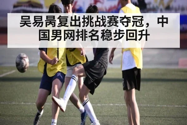 吴易昺复出挑战赛夺冠,中国男网排名稳步回升